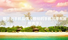 曾经的手机品牌（曾经的手机品牌有哪些名字）
