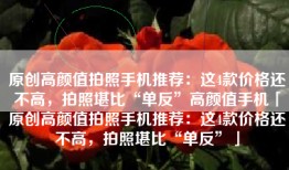 原创高颜值拍照手机推荐：这4款价格还不高，拍照堪比“单反”高颜值手机「原创高颜值拍照手机推荐：这4款价格还不高，拍照堪比“单反”」