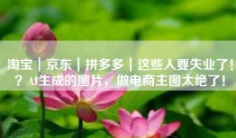 淘宝｜京东｜拼多多｜这些人要失业了！？AI生成的图片，做电商主图太绝了！