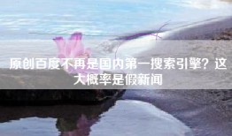 原创百度不再是国内第一搜索引擎？这大概率是假新闻