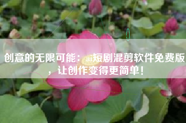 创意的无限可能：ai短剧混剪软件免费版，让创作变得更简单！