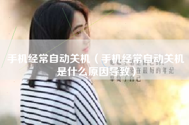 手机经常自动关机（手机经常自动关机是什么原因导致）