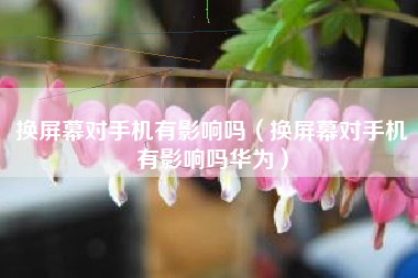 换屏幕对手机有影响吗（换屏幕对手机有影响吗华为）