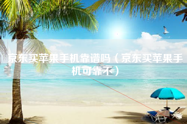 京东买苹果手机靠谱吗（京东买苹果手机可靠不）