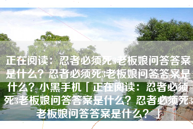 正在阅读：忍者必须死3老板娘问答答案是什么？忍者必须死3老板娘问答答案是什么？小黑手机「正在阅读：忍者必须死3老板娘问答答案是什么？忍者必须死3老板娘问答答案是什么？」