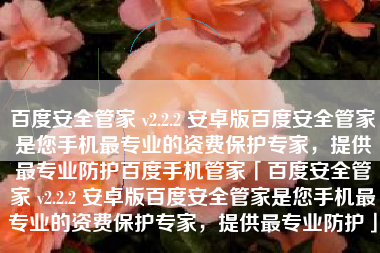 百度安全管家 v2.2.2 安卓版百度安全管家是您手机最专业的资费保护专家，提供最专业防护百度手机管家「百度安全管家 v2.2.2 安卓版百度安全管家是您手机最专业的资费保护专家，提供最专业防护」